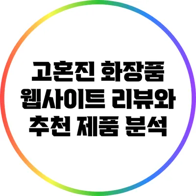 고혼진 화장품: 웹사이트 리뷰와 추천 제품 분석