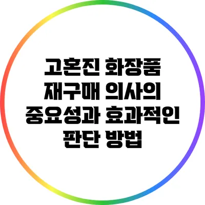 고혼진 화장품 재구매 의사의 중요성과 효과적인 판단 방법