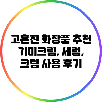 고혼진 화장품 추천: 기미크림, 세럼, 크림 사용 후기