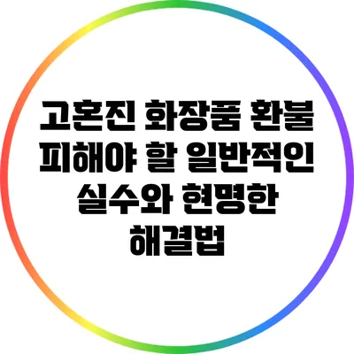 고혼진 화장품 환불: 피해야 할 일반적인 실수와 현명한 해결법