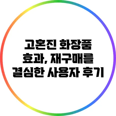 고혼진 화장품 효과, 재구매를 결심한 사용자 후기