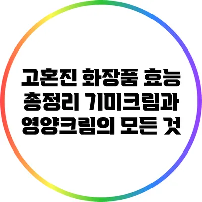 고혼진 화장품 효능 총정리: 기미크림과 영양크림의 모든 것