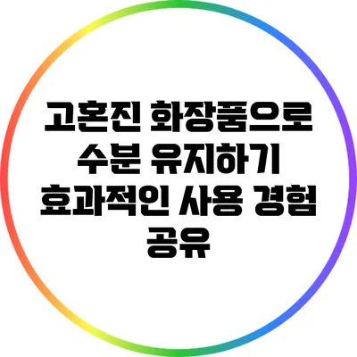 고혼진 화장품으로 수분 유지하기: 효과적인 사용 경험 공유