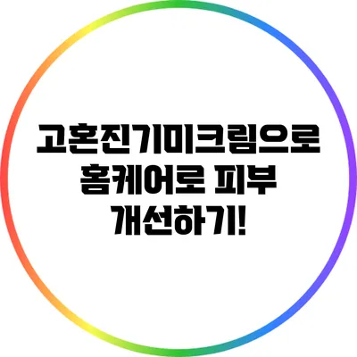 고혼진기미크림으로 홈케어로 피부 개선하기!