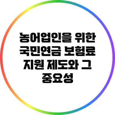 농어업인을 위한 국민연금 보험료 지원 제도와 그 중요성