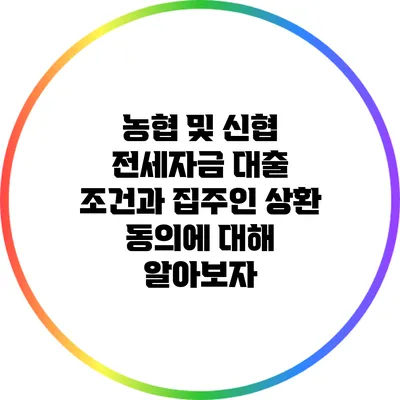 농협 및 신협 전세자금 대출 조건과 집주인 상환 동의에 대해 알아보자
