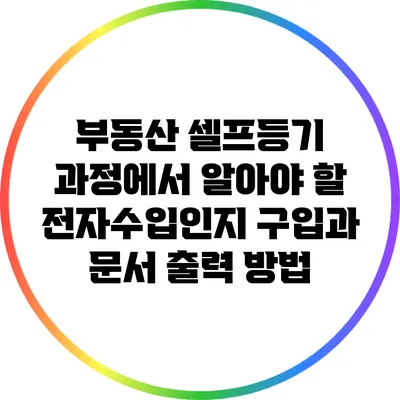부동산 셀프등기 과정에서 알아야 할 전자수입인지 구입과 문서 출력 방법