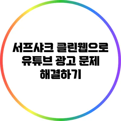 서프샤크 클린웹으로 유튜브 광고 문제 해결하기