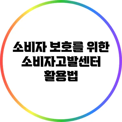 소비자 보호를 위한 소비자고발센터 활용법
