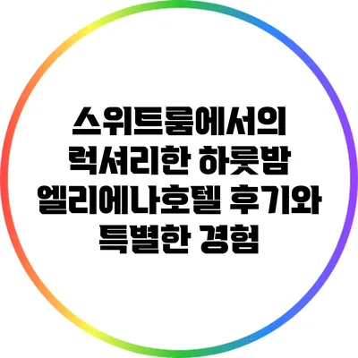 스위트룸에서의 럭셔리한 하룻밤: 엘리에나호텔 후기와 특별한 경험