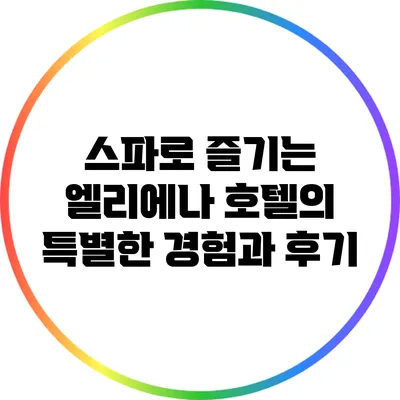 스파로 즐기는 엘리에나 호텔의 특별한 경험과 후기