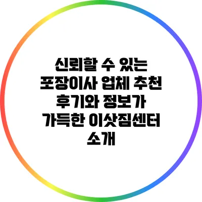 신뢰할 수 있는 포장이사 업체 추천: 후기와 정보가 가득한 이삿짐센터 소개
