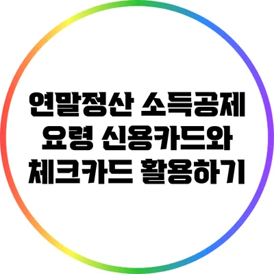 연말정산 소득공제 요령: 신용카드와 체크카드 활용하기