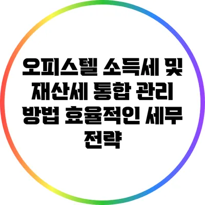 오피스텔 소득세 및 재산세 통합 관리 방법: 효율적인 세무 전략