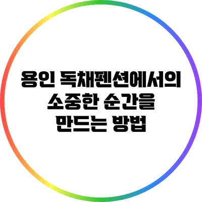 용인 독채펜션에서의 소중한 순간을 만드는 방법