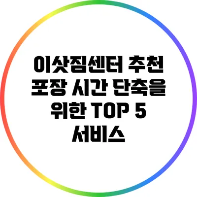 이삿짐센터 추천: 포장 시간 단축을 위한 TOP 5 서비스