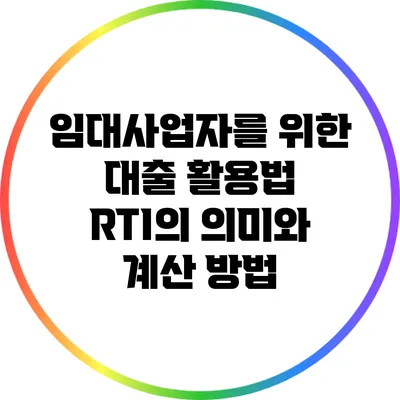 임대사업자를 위한 대출 활용법: RTI의 의미와 계산 방법