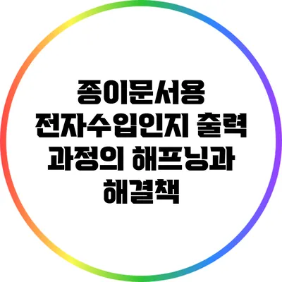 종이문서용 전자수입인지 출력 과정의 해프닝과 해결책