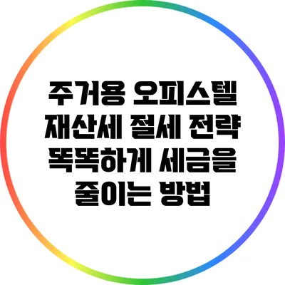 주거용 오피스텔 재산세 절세 전략: 똑똑하게 세금을 줄이는 방법