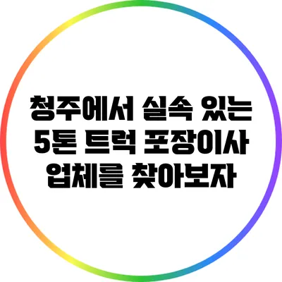 청주에서 실속 있는 5톤 트럭 포장이사 업체를 찾아보자