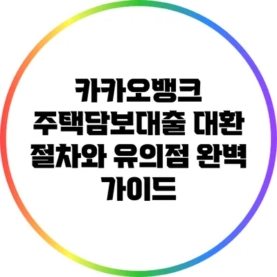 카카오뱅크 주택담보대출 대환 절차와 유의점 완벽 가이드