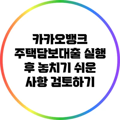카카오뱅크 주택담보대출 실행 후 놓치기 쉬운 사항 검토하기