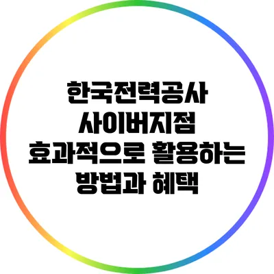 한국전력공사 사이버지점: 효과적으로 활용하는 방법과 혜택