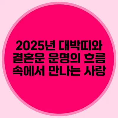 2025년 대박띠와 결혼운: 운명의 흐름 속에서 만나는 사랑