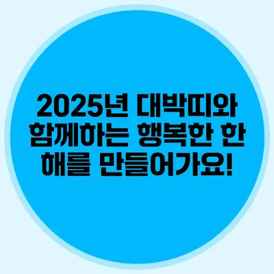 2025년 대박띠와 함께하는 행복한 한 해를 만들어가요!