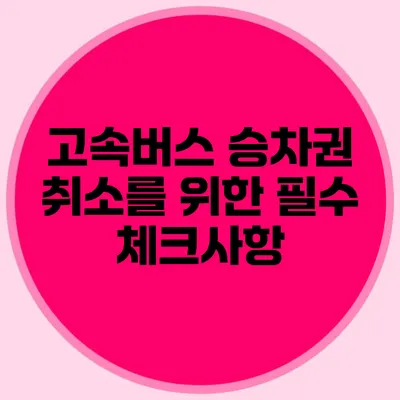 고속버스 승차권 취소를 위한 필수 체크사항
