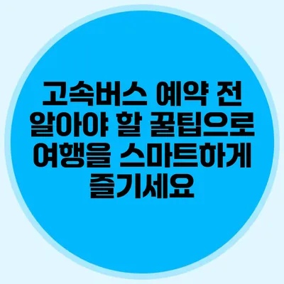 고속버스 예약 전 알아야 할 꿀팁으로 여행을 스마트하게 즐기세요