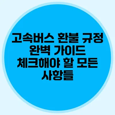 고속버스 환불 규정 완벽 가이드: 체크해야 할 모든 사항들