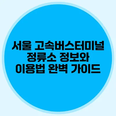 서울 고속버스터미널 정류소 정보와 이용법 완벽 가이드