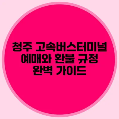청주 고속버스터미널 예매와 환불 규정 완벽 가이드