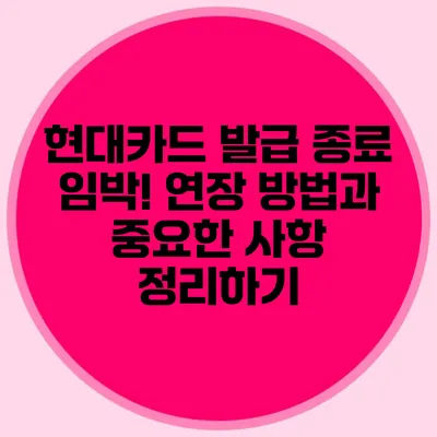 현대카드 발급 종료 임박! 연장 방법과 중요한 사항 정리하기