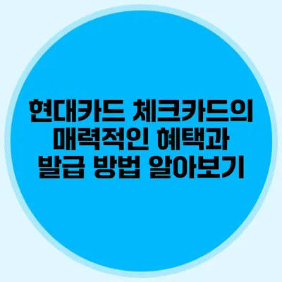 현대카드 체크카드의 매력적인 혜택과 발급 방법 알아보기
