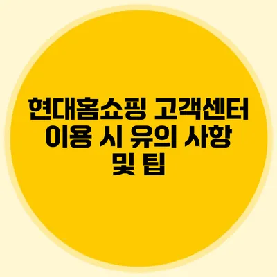 현대홈쇼핑 고객센터 이용 시 유의 사항 및 팁