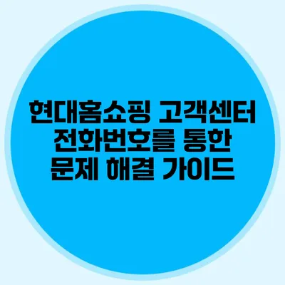 현대홈쇼핑 고객센터 전화번호를 통한 문제 해결 가이드