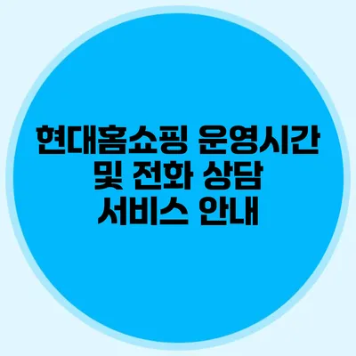 현대홈쇼핑 운영시간 및 전화 상담 서비스 안내