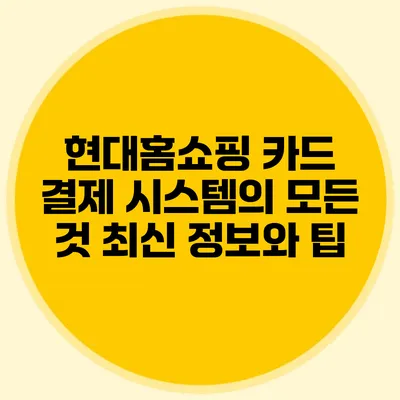 현대홈쇼핑 카드 결제 시스템의 모든 것: 최신 정보와 팁