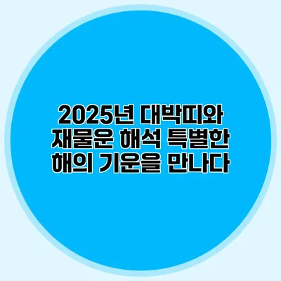 2025년 대박띠와 재물운 해석: 특별한 해의 기운을 만나다
