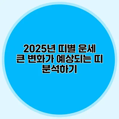 2025년 띠별 운세: 큰 변화가 예상되는 띠 분석하기