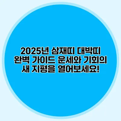 2025년 삼재띠 대박띠 완벽 가이드: 운세와 기회의 새 지평을 열어보세요!