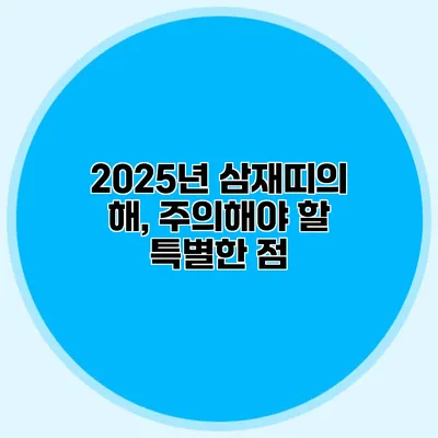 2025년 삼재띠의 해, 주의해야 할 특별한 점