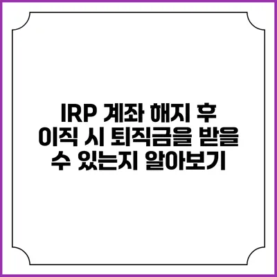 IRP 계좌 해지 후 이직 시 퇴직금을 받을 수 있는지 알아보기