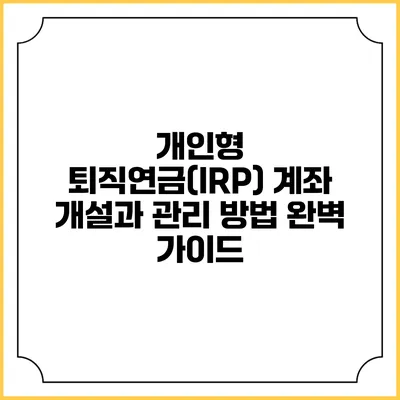 개인형 퇴직연금(IRP) 계좌 개설과 관리 방법 완벽 가이드