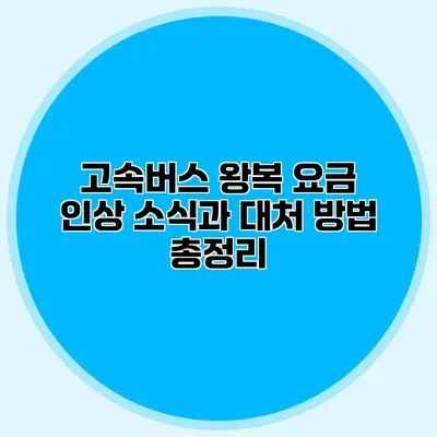 고속버스 왕복 요금 인상: 소식과 대처 방법 총정리