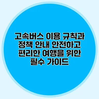 고속버스 이용 규칙과 정책 안내: 안전하고 편리한 여행을 위한 필수 가이드