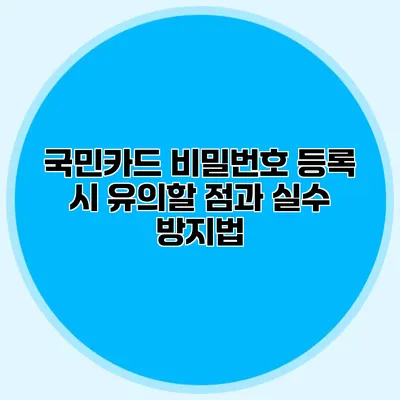 국민카드 비밀번호 등록 시 유의할 점과 실수 방지법