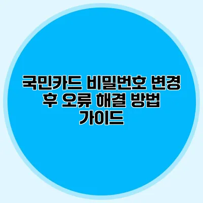 국민카드 비밀번호 변경 후 오류 해결 방법 가이드